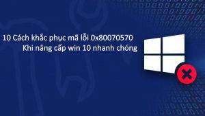 10 Cách khắc phục mã lỗi 0x80070570 khi nâng cấp win 10 nhanh chóng